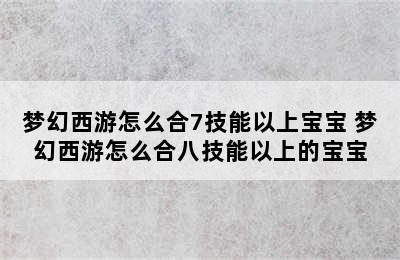 梦幻西游怎么合7技能以上宝宝 梦幻西游怎么合八技能以上的宝宝